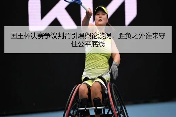 国王杯决赛争议判罚引爆舆论漩涡，胜负之外谁来守住公平底线